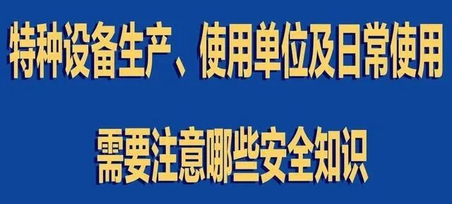 【行業(yè)新聞】特種設備生產(chǎn)、使用單位及日常使用 需要注意哪些安全知識