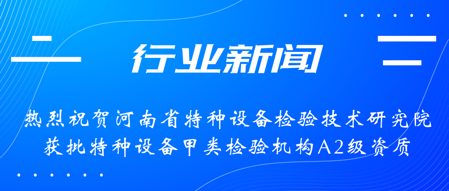 【行業(yè)新聞】熱烈祝賀河南省特檢院獲批甲類檢驗機構A2級資質，附全國甲類A1級、A2級特檢機構名錄（5+17）